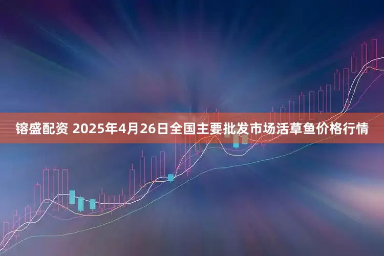 镕盛配资 2025年4月26日全国主要批发市场活草鱼价格行情