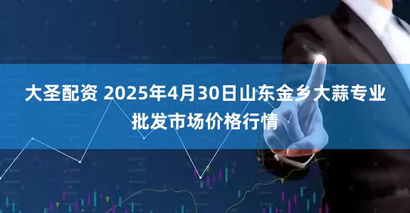 大圣配资 2025年4月30日山东金乡大蒜专业批发市场价格行情