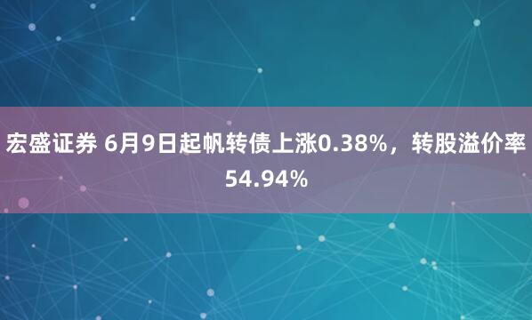 宏盛证券 6月9日起帆转债上涨0.38%，转股溢价率54.94%