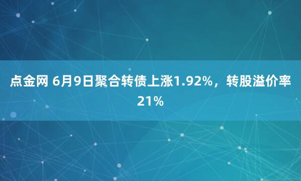 点金网 6月9日聚合转债上涨1.92%，转股溢价率21%