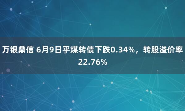 万银鼎信 6月9日平煤转债下跌0.34%，转股溢价率22.76%