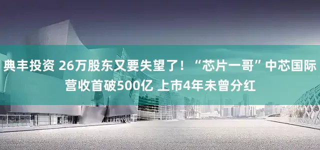 典丰投资 26万股东又要失望了！“芯片一哥”中芯国际营收首破500亿 上市4年未曾分红