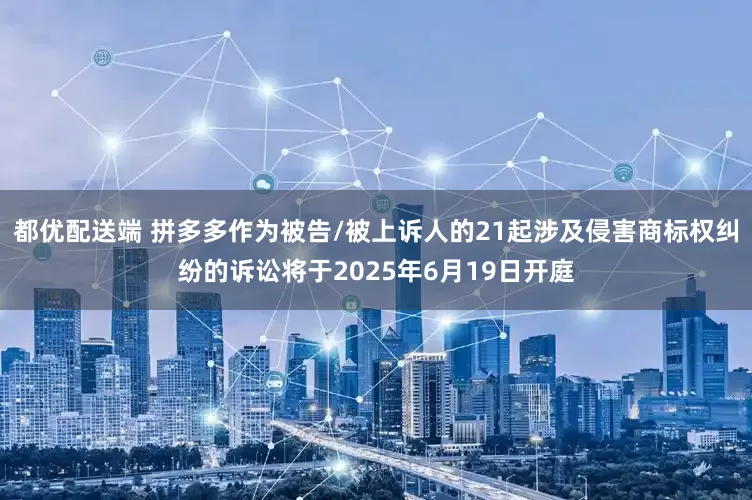 都优配送端 拼多多作为被告/被上诉人的21起涉及侵害商标权纠纷的诉讼将于2025年6月19日开庭