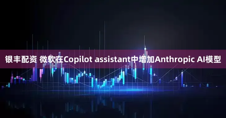 银丰配资 微软在Copilot assistant中增加Anthropic AI模型