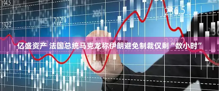 亿盛资产 法国总统马克龙称伊朗避免制裁仅剩“数小时”