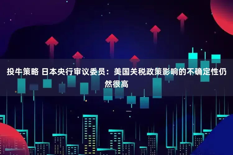 投牛策略 日本央行审议委员：美国关税政策影响的不确定性仍然很高