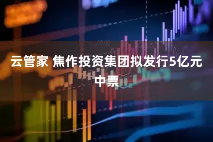 云管家 焦作投资集团拟发行5亿元中票